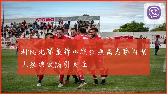 科比比赛集锦回顾生涯高光瞬间湖人经典攻防引关注