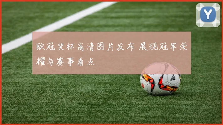 欧冠奖杯高清图片发布 展现冠军荣耀与赛事看点