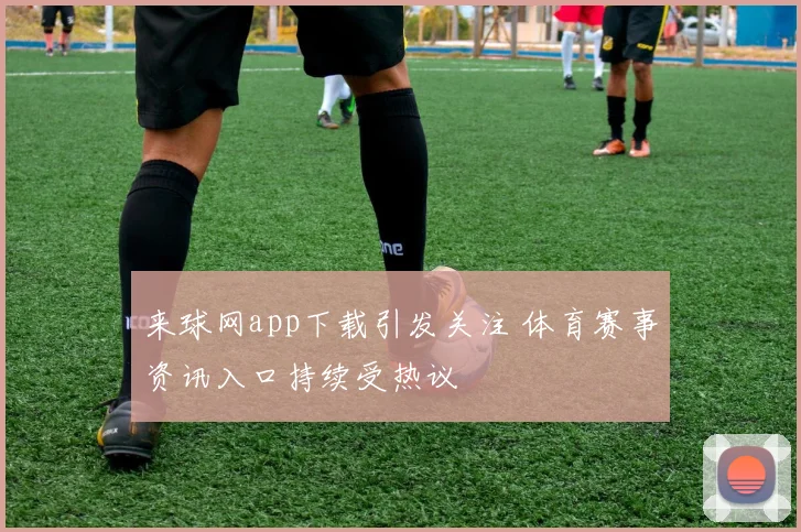 来球网app下载引发关注 体育赛事资讯入口持续受热议