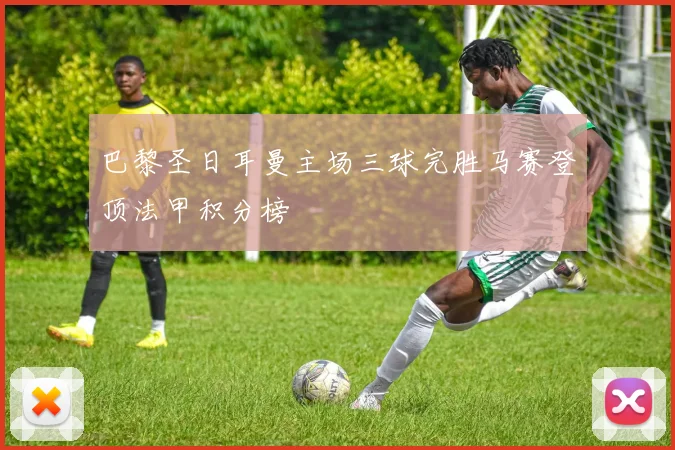 巴黎圣日耳曼主场三球完胜马赛登顶法甲积分榜