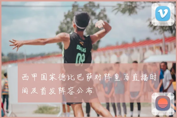 西甲国家德比巴萨对阵皇马直播时间及首发阵容公布