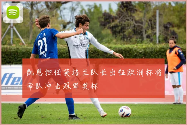 凯恩担任英格兰队长出征欧洲杯将率队冲击冠军奖杯